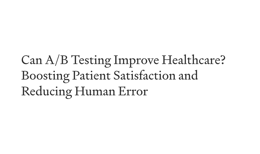 Can A/B Testing Improve Healthcare? Boosting Patient Satisfaction and Reducing Human Error